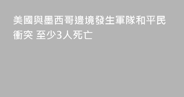 美國與墨西哥邊境發生軍隊和平民衝突 至少3人死亡