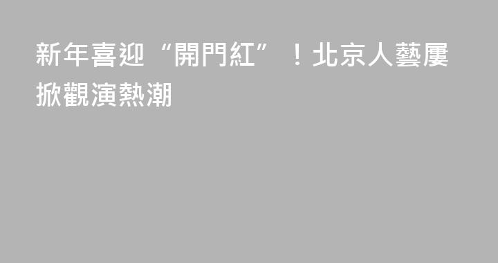 新年喜迎“開門紅”！北京人藝屢掀觀演熱潮
