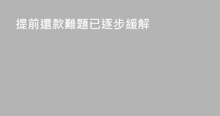 提前還款難題已逐步緩解