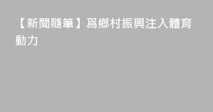 【新聞隨筆】爲鄉村振興注入體育動力