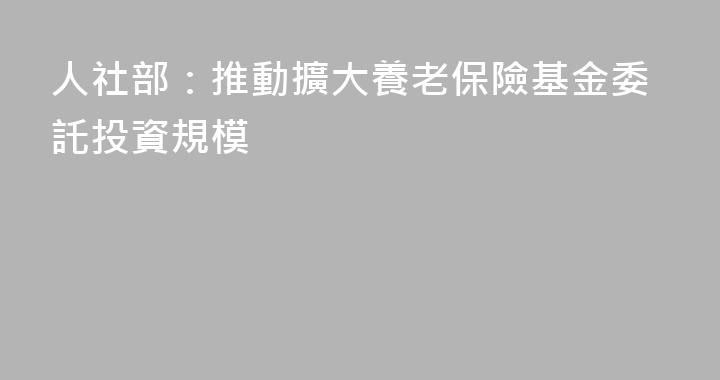 人社部：推動擴大養老保險基金委託投資規模