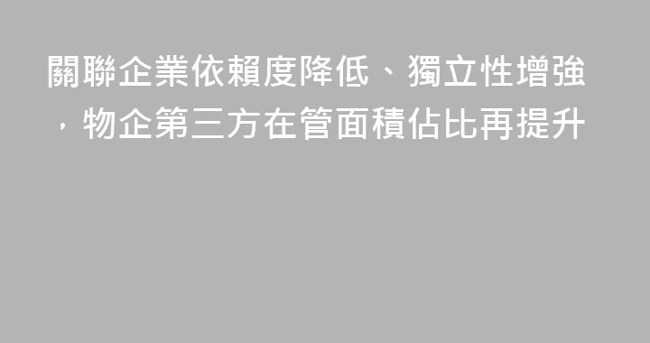 關聯企業依賴度降低、獨立性增強，物企第三方在管面積佔比再提升