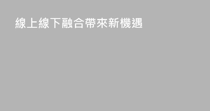 線上線下融合帶來新機遇