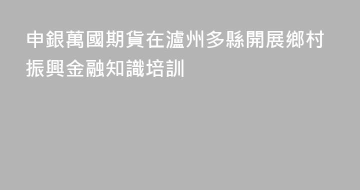 申銀萬國期貨在瀘州多縣開展鄉村振興金融知識培訓