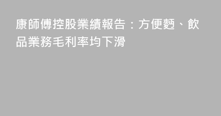 康師傅控股業績報告：方便麪、飲品業務毛利率均下滑