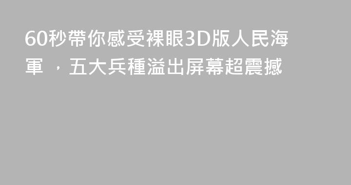 60秒帶你感受裸眼3D版人民海軍 ，五大兵種溢出屏幕超震撼
