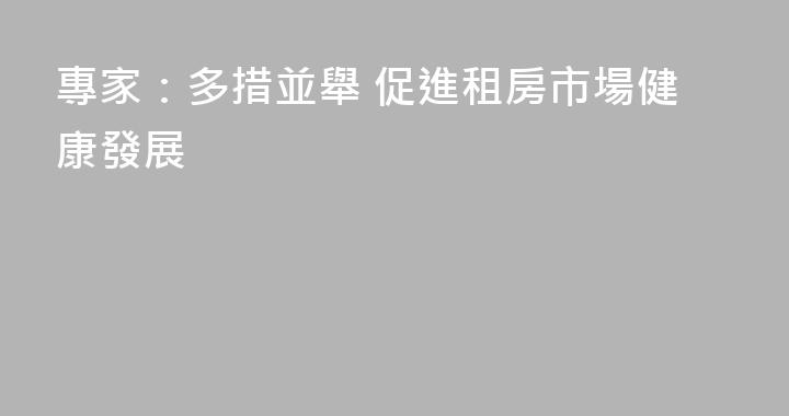 專家：多措並舉 促進租房市場健康發展