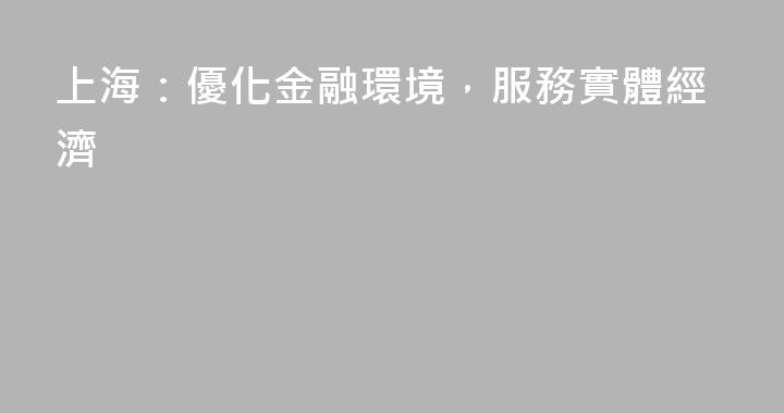 上海：優化金融環境，服務實體經濟