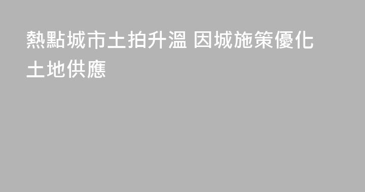 熱點城市土拍升溫 因城施策優化土地供應