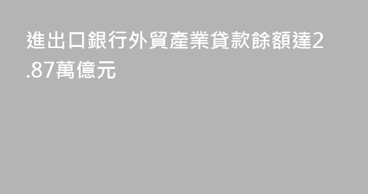 進出口銀行外貿產業貸款餘額達2.87萬億元