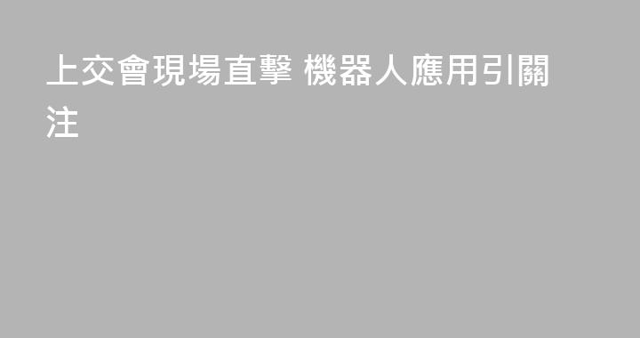 上交會現場直擊 機器人應用引關注