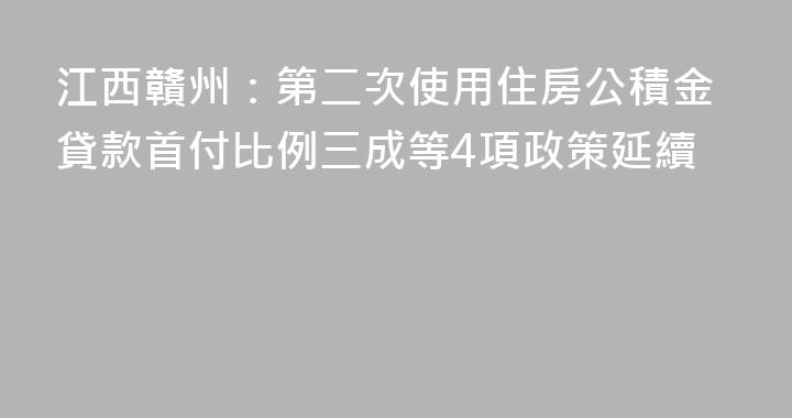 江西贛州：第二次使用住房公積金貸款首付比例三成等4項政策延續