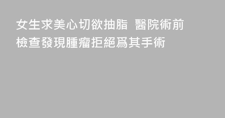 女生求美心切欲抽脂  醫院術前檢查發現腫瘤拒絕爲其手術