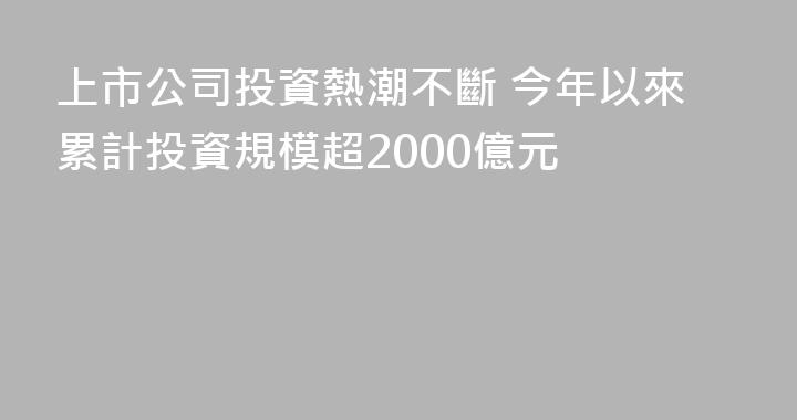 上市公司投資熱潮不斷 今年以來累計投資規模超2000億元