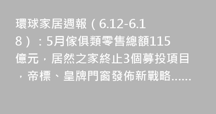 環球家居週報（6.12-6.18）：5月傢俱類零售總額115億元，居然之家終止3個募投項目，帝標、皇牌門窗發佈新戰略……