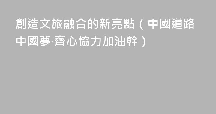 創造文旅融合的新亮點（中國道路中國夢·齊心協力加油幹）