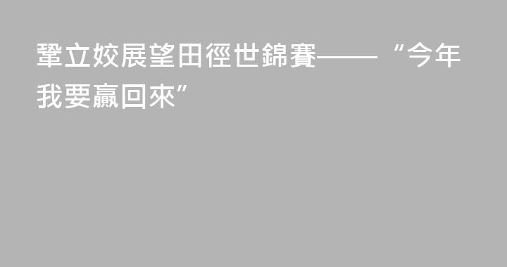 鞏立姣展望田徑世錦賽——“今年我要贏回來”