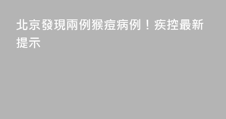 北京發現兩例猴痘病例！疾控最新提示