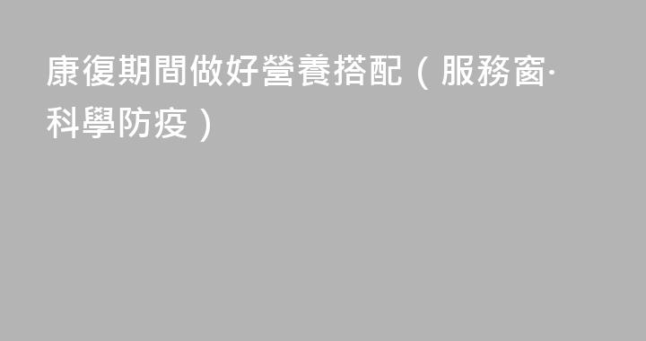 康復期間做好營養搭配（服務窗·科學防疫）