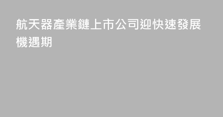 航天器產業鏈上市公司迎快速發展機遇期