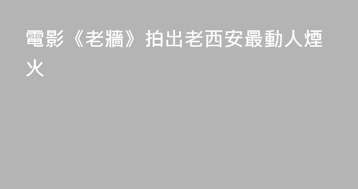 電影《老牆》拍出老西安最動人煙火