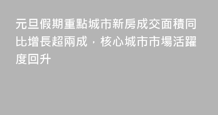 元旦假期重點城市新房成交面積同比增長超兩成，核心城市市場活躍度回升