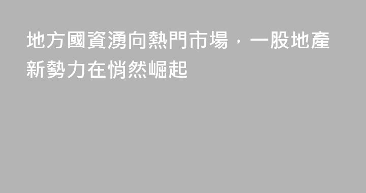 地方國資湧向熱門市場，一股地產新勢力在悄然崛起
