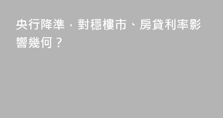 央行降準，對穩樓市、房貸利率影響幾何？