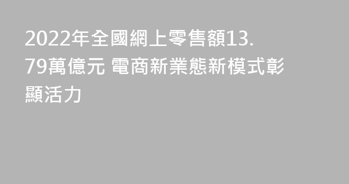 2022年全國網上零售額13.79萬億元 電商新業態新模式彰顯活力