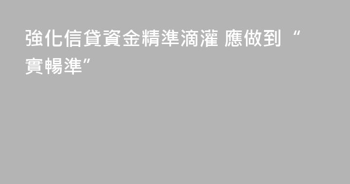 強化信貸資金精準滴灌 應做到“實暢準”