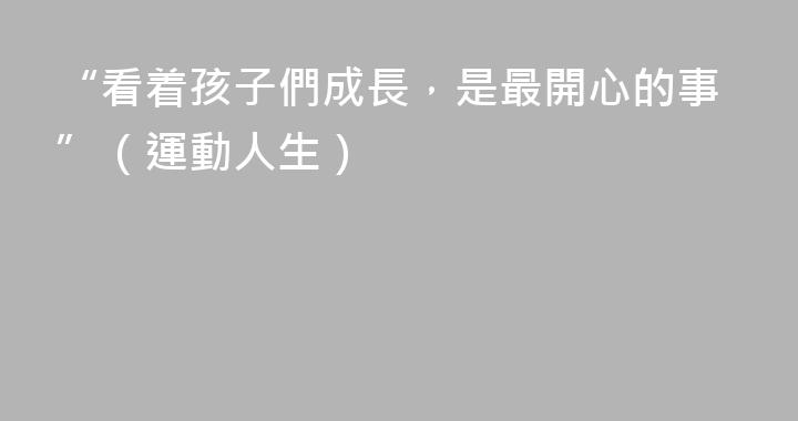 “看着孩子們成長，是最開心的事”（運動人生）