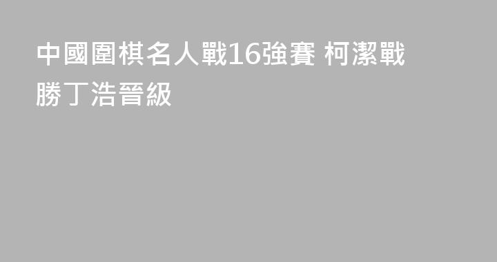 中國圍棋名人戰16強賽 柯潔戰勝丁浩晉級