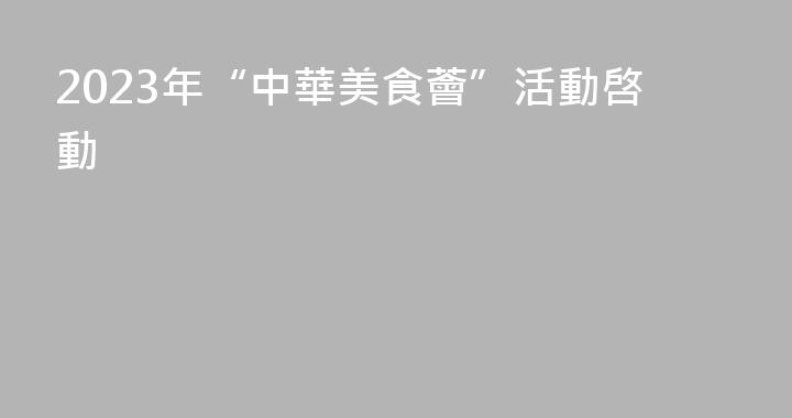 2023年“中華美食薈”活動啓動