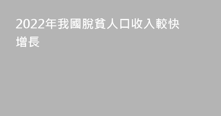 2022年我國脫貧人口收入較快增長