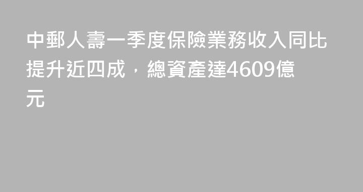 中郵人壽一季度保險業務收入同比提升近四成，總資產達4609億元