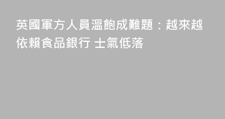 英國軍方人員溫飽成難題：越來越依賴食品銀行 士氣低落