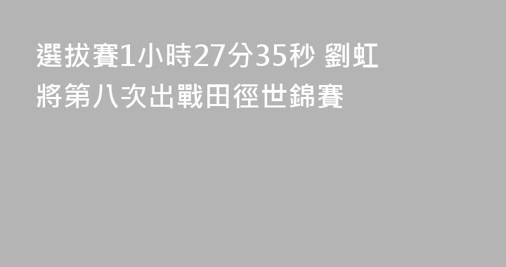 選拔賽1小時27分35秒 劉虹將第八次出戰田徑世錦賽