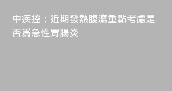 中疾控：近期發熱腹瀉重點考慮是否爲急性胃腸炎