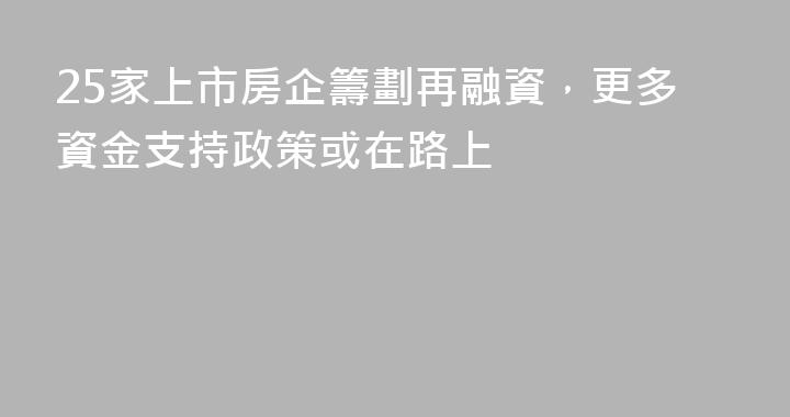 25家上市房企籌劃再融資，更多資金支持政策或在路上