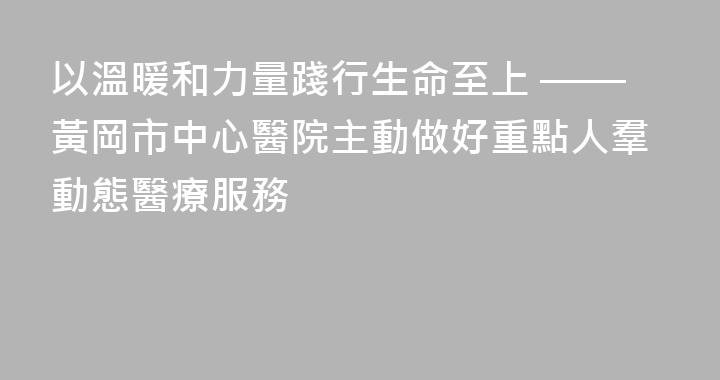 以溫暖和力量踐行生命至上 ——黃岡市中心醫院主動做好重點人羣動態醫療服務