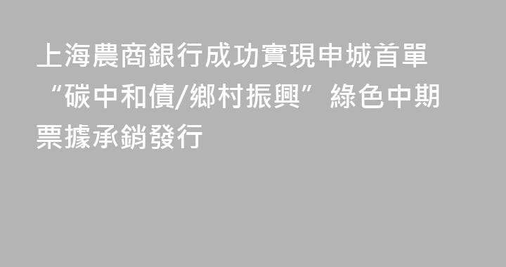 上海農商銀行成功實現申城首單 “碳中和債/鄉村振興”綠色中期票據承銷發行
