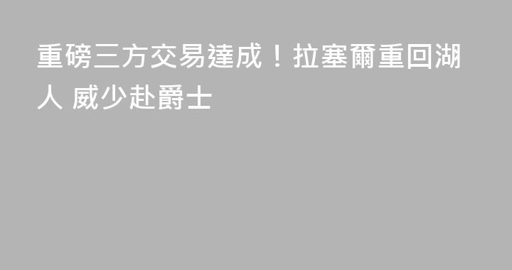 重磅三方交易達成！拉塞爾重回湖人 威少赴爵士