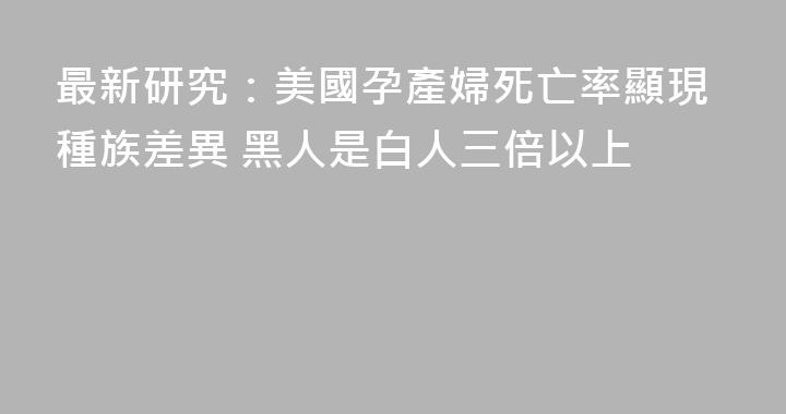 最新研究：美國孕產婦死亡率顯現種族差異 黑人是白人三倍以上