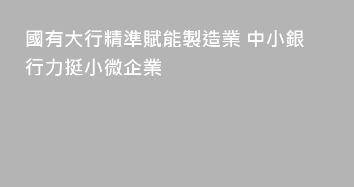 國有大行精準賦能製造業 中小銀行力挺小微企業