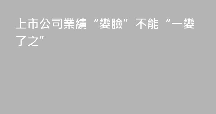 上市公司業績“變臉”不能“一變了之”