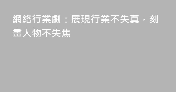 網絡行業劇：展現行業不失真，刻畫人物不失焦