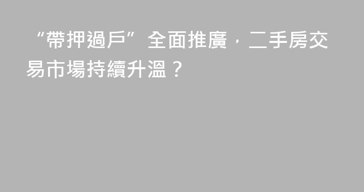 “帶押過戶”全面推廣，二手房交易市場持續升溫？