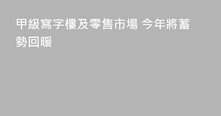 甲級寫字樓及零售市場 今年將蓄勢回暖
