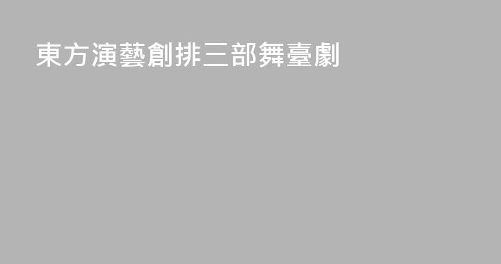 東方演藝創排三部舞臺劇