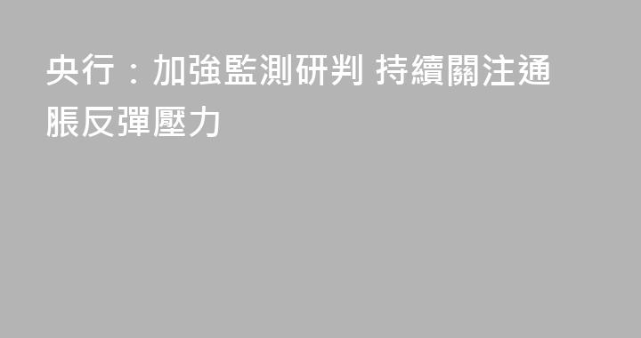 央行：加強監測研判 持續關注通脹反彈壓力